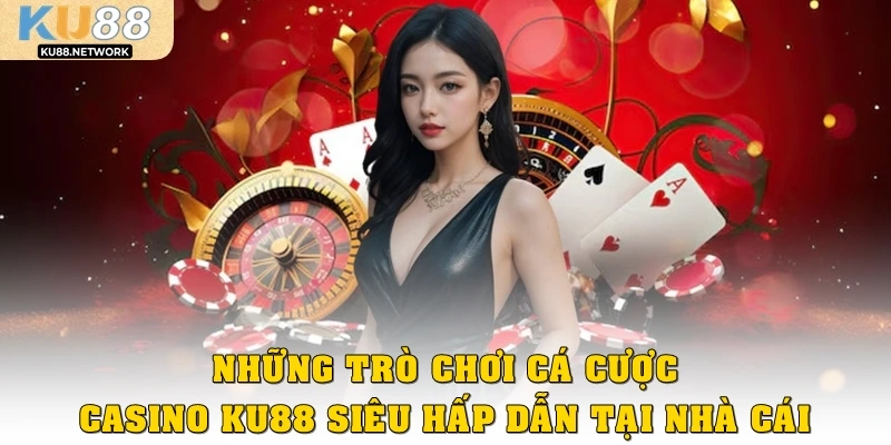 Những trò chơi cá cược Casino Ku88 siêu hấp dẫn tại nhà cái